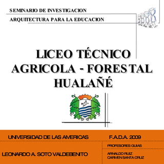 ARQUITECTURA PARA LA EDUCACION SEMINARIO DE INVESTIGACION LICEO TÉCNICO AGRICOLA - FORESTAL  HUALAÑÉ UNIVERSIDAD DE LAS AMERICAS  F.A.D.A. 2009 LEONARDO A. SOTO VALDEBENITO PROFESORES GUIAS ARNALDO RUIZ CARMEN SANTA CRUZ 