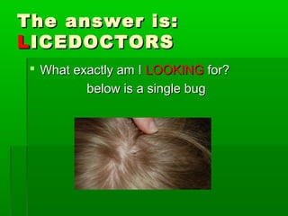 The answer is:The answer is:
LLICEDOCTORSICEDOCTORS
 What exactly am IWhat exactly am I LOOKINGLOOKING for?for?
below is a single bugbelow is a single bug
 