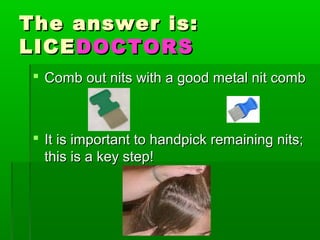 The answer is:The answer is:
LICELICEDOCTORSDOCTORS
 Comb out nits with a good metal nit combComb out nits with a good metal nit comb
 It is important to handpick remaining nits;It is important to handpick remaining nits;
this is a key step!this is a key step!
 