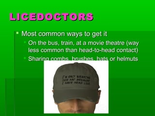 LICEDOCTORSLICEDOCTORS
 Most common ways to get itMost common ways to get it
 On the bus, train, at a movie theatre (wayOn the bus, train, at a movie theatre (way
less common than head-to-head contact)less common than head-to-head contact)
 Sharing combs, brushes, hats or helmutsSharing combs, brushes, hats or helmuts
 