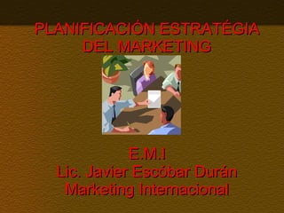 PLANIFICACIÓN ESTRATÉGIA DEL MARKETING   E.M.I  Lic. Javier Escóbar Durán Marketing Internacional 