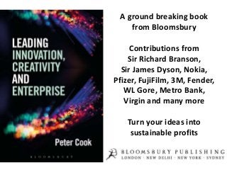 A ground breaking book
from Bloomsbury
Contributions from
Sir Richard Branson,
Sir James Dyson, Nokia,
Pfizer, FujiFilm, 3M, Fender,
WL Gore, Metro Bank,
Virgin and many more
Turn your ideas into
sustainable profits
 