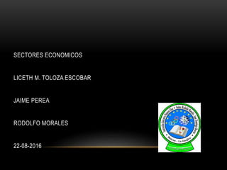SECTORES ECONOMICOS
LICETH M. TOLOZA ESCOBAR
JAIME PEREA
RODOLFO MORALES
22-08-2016
 