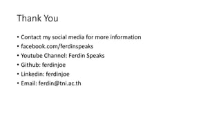 Thank You
• Contact my social media for more information
• facebook.com/ferdinspeaks
• Youtube Channel: Ferdin Speaks
• Github: ferdinjoe
• Linkedin: ferdinjoe
• Email: ferdin@tni.ac.th
 