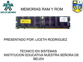 MEMORIAS RAM Y ROM
PRESENTADO POR: LICETH RODRIGUEZ
TECNICO EN SISTEMAS
INSTITUCION EDUCATIVA NUESTRA SEÑORA DE
BELEN
 