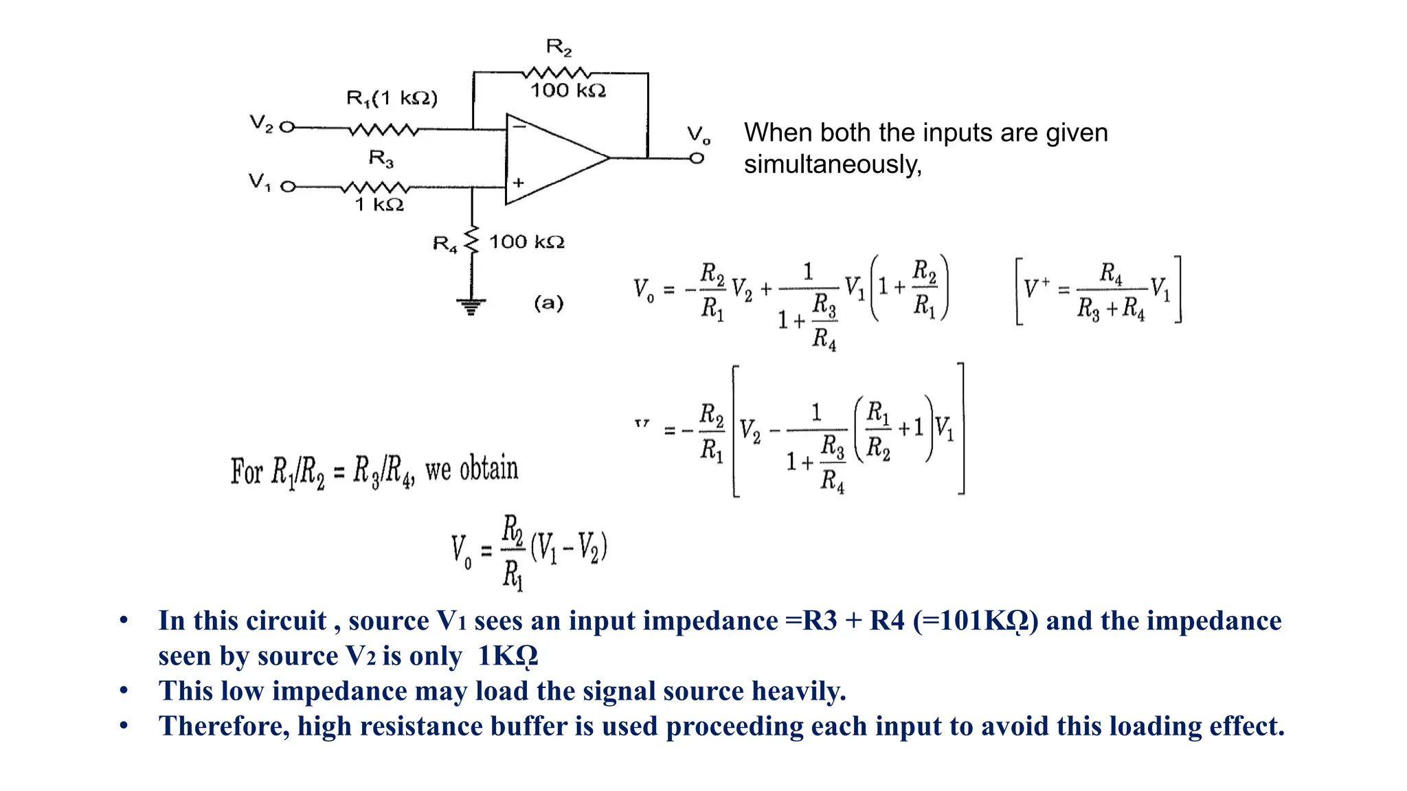 When both the inputs are given
simultaneously,
• In this circuit , source V1 sees an input impedance =R3 + R4 (=101Kῼ) and the impedance
seen by source V2 is only 1Kῼ
• This low impedance may load the signal source heavily.
• Therefore, high resistance buffer is used proceeding each input to avoid this loading effect.
 