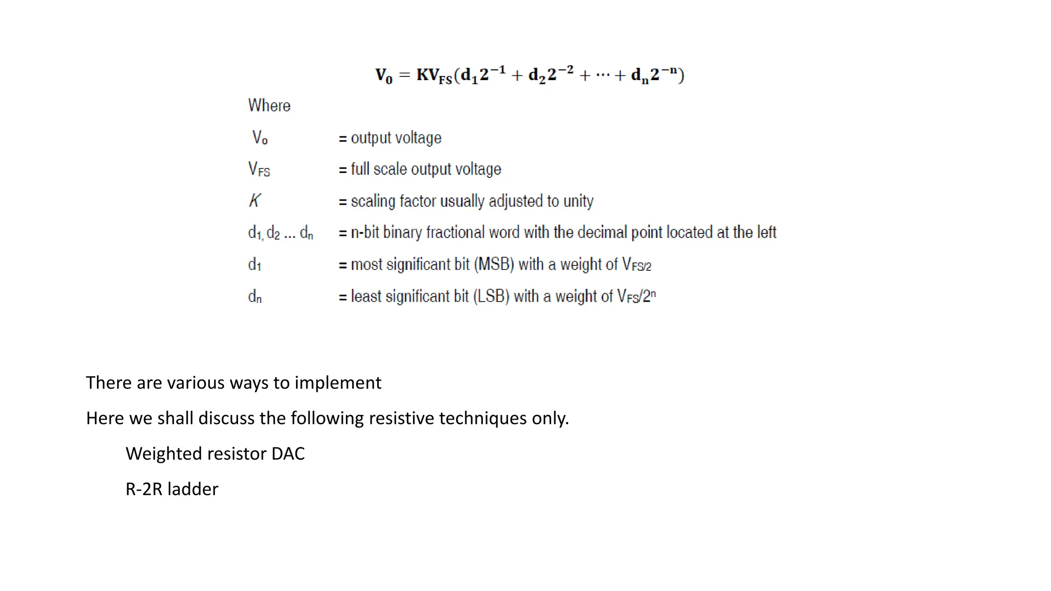 There are various ways to implement
Here we shall discuss the following resistive techniques only.
Weighted resistor DAC
R-2R ladder
 