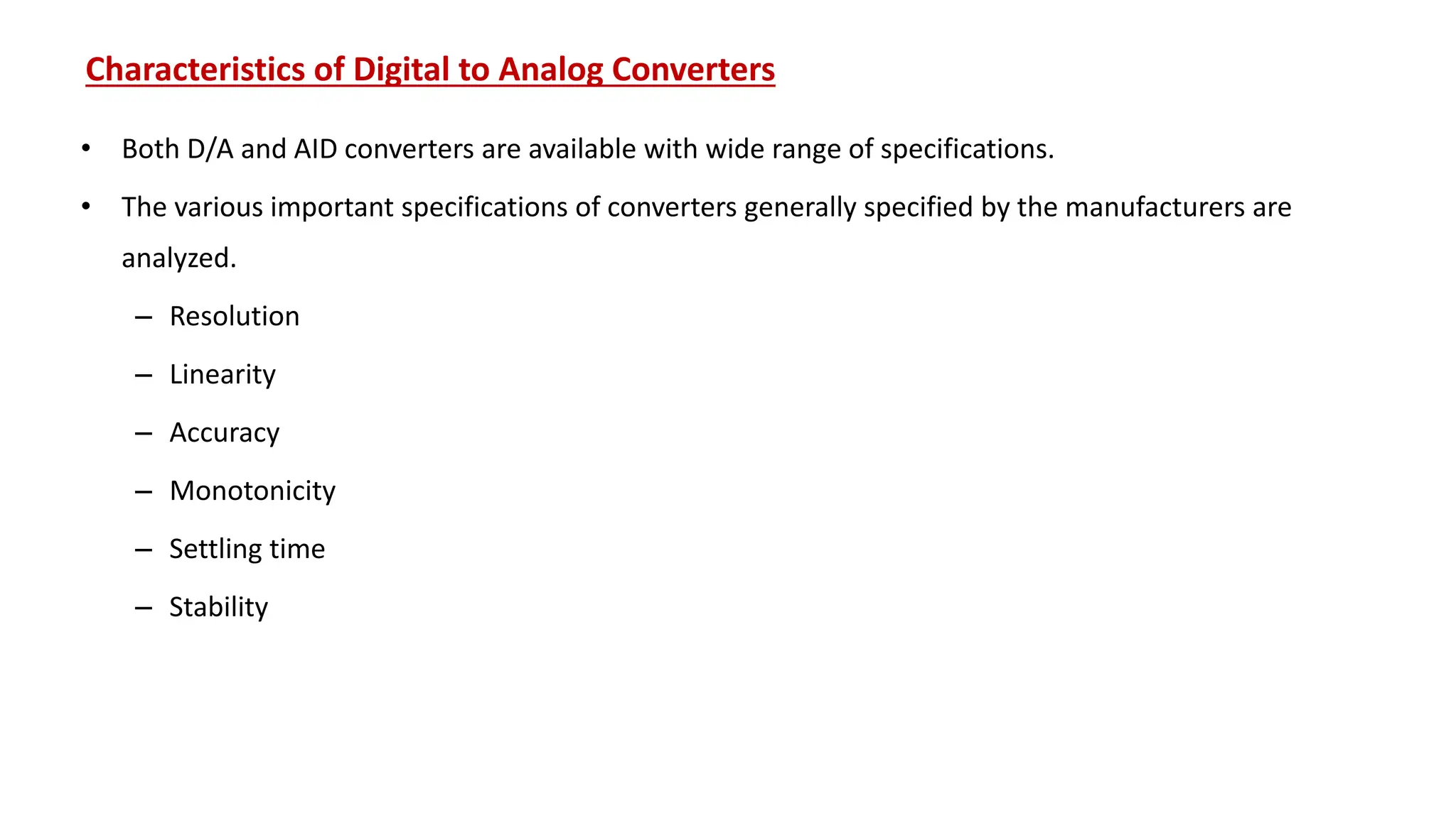 Characteristics of Digital to Analog Converters
• Both D/A and AID converters are available with wide range of specifications.
• The various important specifications of converters generally specified by the manufacturers are
analyzed.
– Resolution
– Linearity
– Accuracy
– Monotonicity
– Settling time
– Stability
 