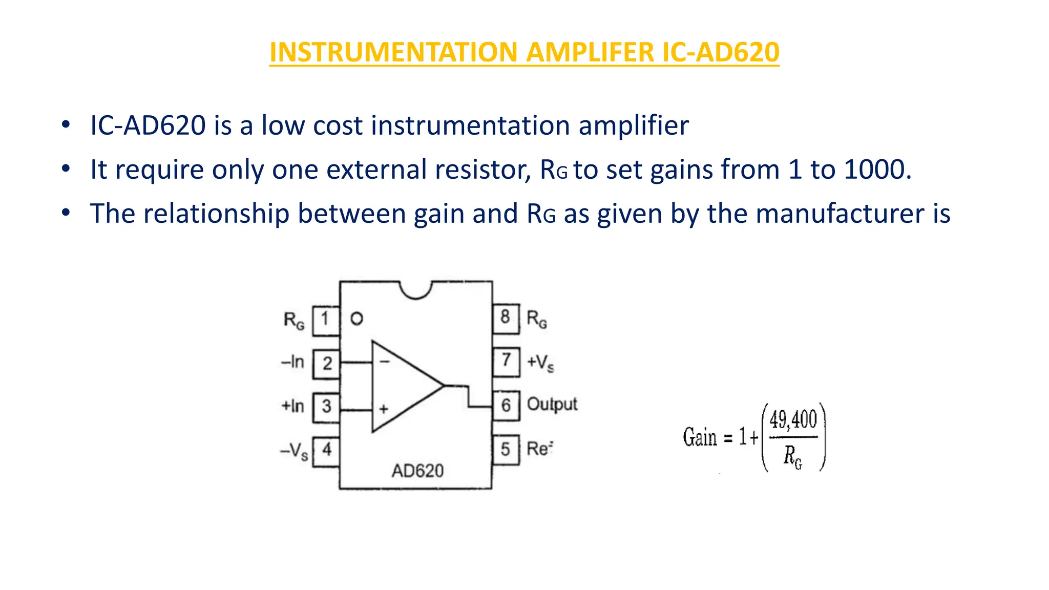 INSTRUMENTATION AMPLIFER IC-AD620
• IC-AD620 is a low cost instrumentation amplifier
• It require only one external resistor, RG to set gains from 1 to 1000.
• The relationship between gain and RG as given by the manufacturer is
 
