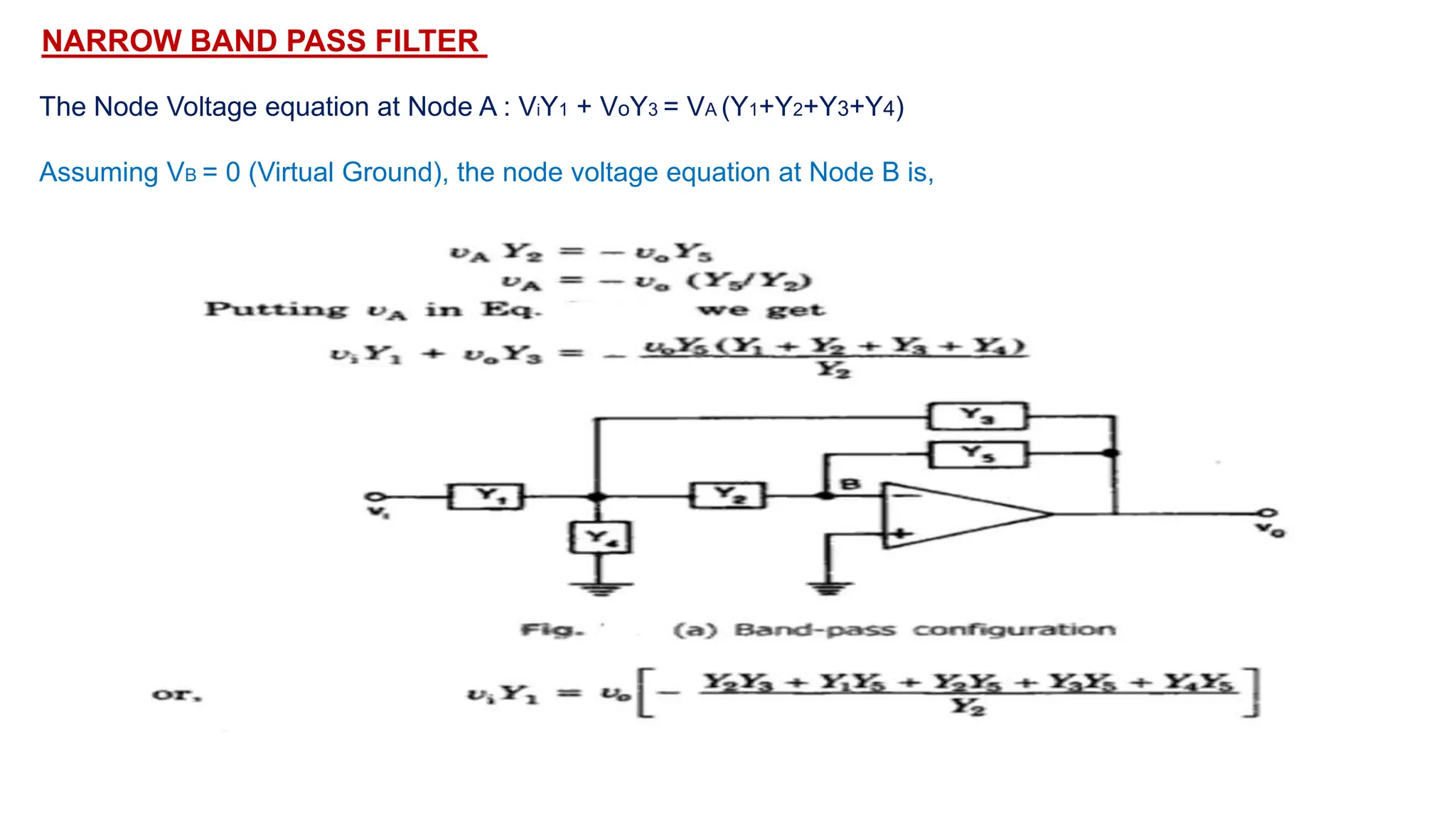 NARROW BAND PASS FILTER
The Node Voltage equation at Node A : ViY1 + VoY3 = VA (Y1+Y2+Y3+Y4)
Assuming VB = 0 (Virtual Ground), the node voltage equation at Node B is,
 