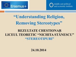 “Understanding Religion,
Removing Stereotypes”
REZULTATE CHESTIONAR
LICEUL TEORETIC “NICHITA STĂNESCU”
“STEREOTIPURI”
24.10.2014
 