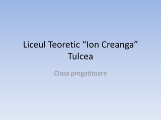 Liceul Teoretic “Ion Creanga”
Tulcea
Clasa pregatitoare

 