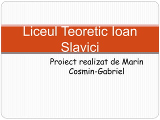 Proiect realizat de Marin
Cosmin-Gabriel
Liceul Teoretic Ioan
Slavici
 