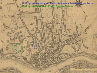 _ 1839 Lyceu Nacional do Porto, Academia Politécnica do Porto
_ 1902 Lyceu Central do Porto, Rua do Triunfo
 