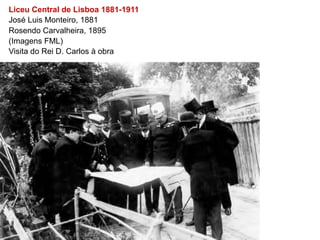Liceu Central de Lisboa 1881-1911
José Luis Monteiro, 1881
Rosendo Carvalheira, 1895
(Imagens FML)
Visita do Rei D. Carlos à obra
 