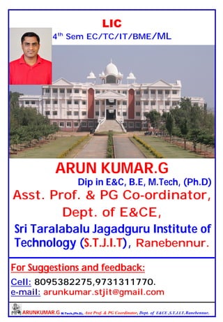 ARUNKUMAR.G M.Tech,(Ph.D), Asst Prof. & PG Coordinator, Dept. of E&CE ,S.T.J.I.T, Ranebennur.
LIC
4th
Sem EC/TC/IT/BME/ML
ARUN KUMAR.G
Dip in E&C, B.E, M.Tech, (Ph.D)
Asst. Prof. & PG Co-ordinator,
Dept. of E&CE,
Sri Taralabalu Jagadguru Institute of
Technology (S.T.J.I.T), Ranebennur.
For Suggestions and feedback:
Cell: 8095382275,9731311770.
e-mail: arunkumar.stjit@gmail.com
 