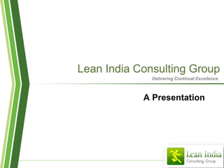 Lean India Consulting Group
              Delivering Continual Excellence



            A Presentation
 