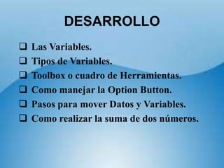 DESARROLLO
   Las Variables.
   Tipos de Variables.
   Toolbox o cuadro de Herramientas.
   Como manejar la Option Button.
   Pasos para mover Datos y Variables.
   Como realizar la suma de dos números.
 