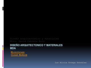 Diseño arquitectónico y materiales
Mtro. David Cabrera Ruiz
DISEÑO ARQUITECTONICO Y MATERIALES
MDA
Microtruss
Cloud Module


                               Luz Alicia Ortega González
 