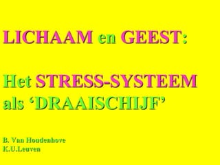 LICHAAM en GEEST:

Het STRESS-SYSTEEM
als ‘DRAAISCHIJF’
B. Van Houdenhove
K.U.Leuven
 