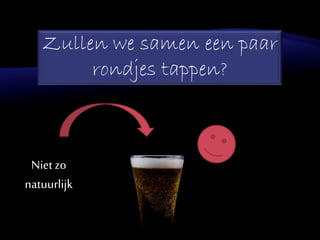 Zullen we samen een paar
rondjes tappen?
Niet zo
natuurlijk
 
