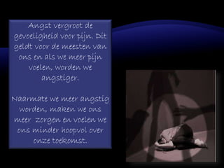Angst vergroot de
gevoeligheid voor pijn. Dit
geldt voor de meesten van
ons en als we meer pijn
voelen, worden we
angstiger.
Naarmate we meer angstig
worden, maken we ons
meer zorgen en voelen we
ons minder hoopvol over
onze toekomst.
 