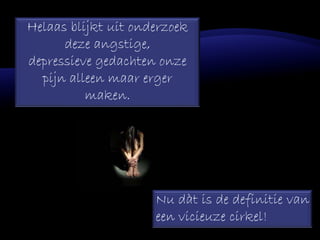 Helaas blijkt uit onderzoek
deze angstige,
depressieve gedachten onze
pijn alleen maar erger
maken.
Nu dàt is de definitie van
een vicieuze cirkel!
 