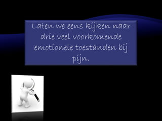 Laten we eens kijken naar
drie veel voorkomende
emotionele toestanden bij
pijn.
 