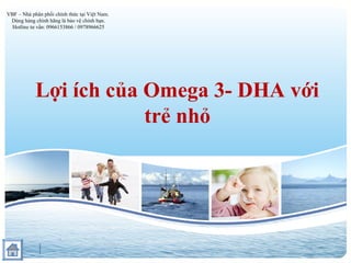 Lợi ích của Omega 3- DHA với
trẻ nhỏ
VBF – Nhà phân phối chính thức tại Việt Nam.
Dùng hàng chính hãng là bảo vệ chính bạn.
Hotline tư vấn: 0966153866 / 0978966625
 