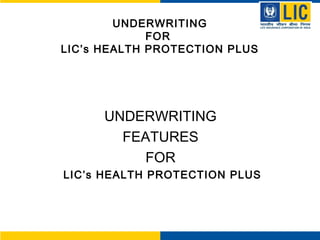 UNDERWRITING
FOR
LIC’s HEALTH PROTECTION PLUS
UNDERWRITING
FEATURES
FOR
LIC’s HEALTH PROTECTION PLUS
 