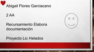 Abigail Flores Garciacano
2 AA
Recursamiento Elabora
documentación
Proyecto Lic Helados
 