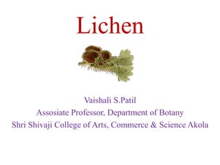 Lichen
Vaishali S.Patil
Assosiate Professor, Department of Botany
Shri Shivaji College of Arts, Commerce & Science Akola
 