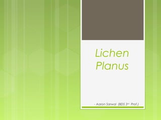 Lichen
Planus
- Aaron Sarwal (BDS 3rd
Prof.)
 