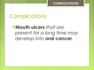 Complications:
Mouth ulcers that are
present for a long time may
develop into oral cancer.
COMPLICATIONS
 