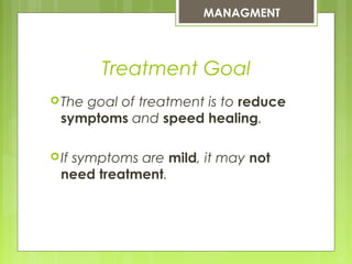 The goal of treatment is to reduce
symptoms and speed healing.
If symptoms are mild, it may not
need treatment.
MANAGMENT
Treatment Goal
 
