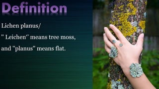 Lichen planus/
'' Leichen‘’ means tree moss,
and ''planus'' means flat.
 