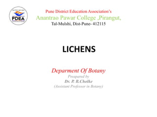 LICHENS
Deparment Of Botany
Preapared by
Dr. P. B.Cholke
(Assistant Professor in Botany)
Pune District Education Association’s
Anantrao Pawar College ,Pirangut,
Tal-Mulshi, Dist-Pune- 412115
 