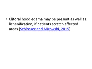 • Clitoral hood edema may be present as well as
lichenification, if patients scratch affected
areas (Schlosser and Mirowski, 2015).
 