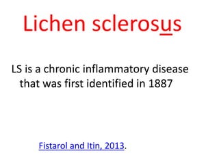 Lichen sclerosus
LS is a chronic inflammatory disease
that was first identified in 1887
Fistarol and Itin, 2013.
 