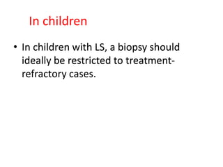In children
• In children with LS, a biopsy should
ideally be restricted to treatment-
refractory cases.
 