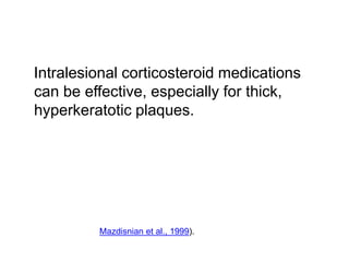 Intralesional corticosteroid medications
can be effective, especially for thick,
hyperkeratotic plaques.
Mazdisnian et al., 1999).
 
