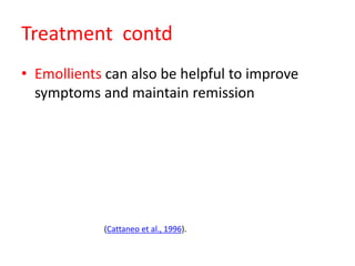 Treatment contd
• Emollients can also be helpful to improve
symptoms and maintain remission
(Cattaneo et al., 1996).
 