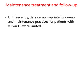 Maintenance treatment and follow-up
• Until recently, data on appropriate follow-up
and maintenance practices for patients with
vulvar LS were limited.
 