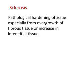 Sclerosis
Pathological hardening oftissue
especially from overgrowth of
fibrous tissue or increase in
interstitial tissue.
 