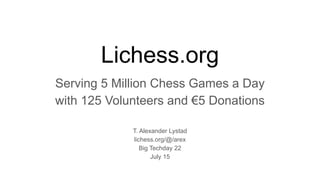 Lichess.org
Serving 5 Million Chess Games a Day
with 125 Volunteers and €5 Donations
T. Alexander Lystad
lichess.org/@/arex
Big Techday 22
July 15
 