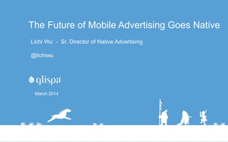The Future of Mobile Advertising Goes Native
March 2014
Lichi Wu - Sr. Director of Native Advertising
@lichiwu
 