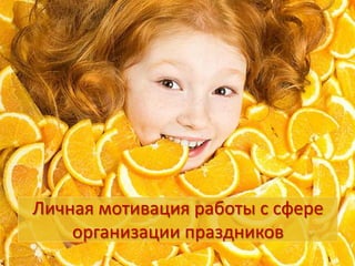 Личная мотивация работы с сфере
    организации праздников
 