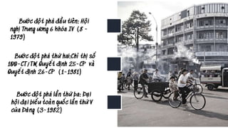 Bước đột phá đầu tiên: Hội
nghị Trung ương 6 khóa IV (8 -
1979)
Bước đột phá thứ hai:Chỉ thị số
100-CT/TW, Quyết định 25-CP và
Quyết định 26-CP (1-1981)
Bước đột phá lần thứ ba: Đại
hội đại biểu toàn quốc lần thứ V
của Đảng (3-1982)
 