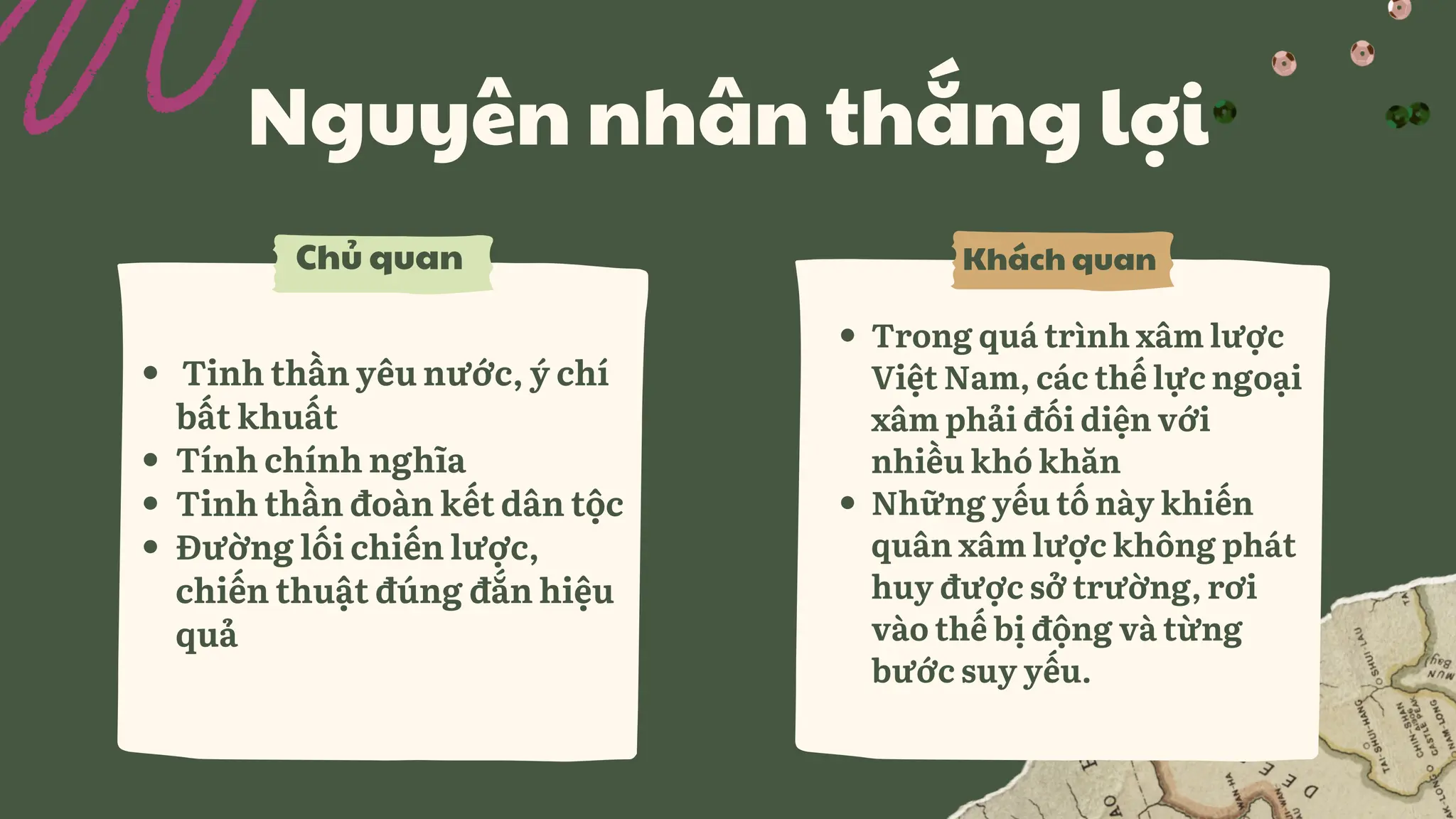Nguyên nhân thắng lợi
Chủ quan
Tinh thần yêu nước, ý chí
bất khuất
Tính chính nghĩa
Tinh thần đoàn kết dân tộc
Đường lối chiến lược,
chiến thuật đúng đắn hiệu
quả
Khách quan
Trong quá trình xâm lược
Việt Nam, các thế lực ngoại
xâm phải đối diện với
nhiều khó khăn
Những yếu tố này khiến
quân xâm lược không phát
huy được sở trường, rơi
vào thế bị động và từng
bước suy yếu.
 