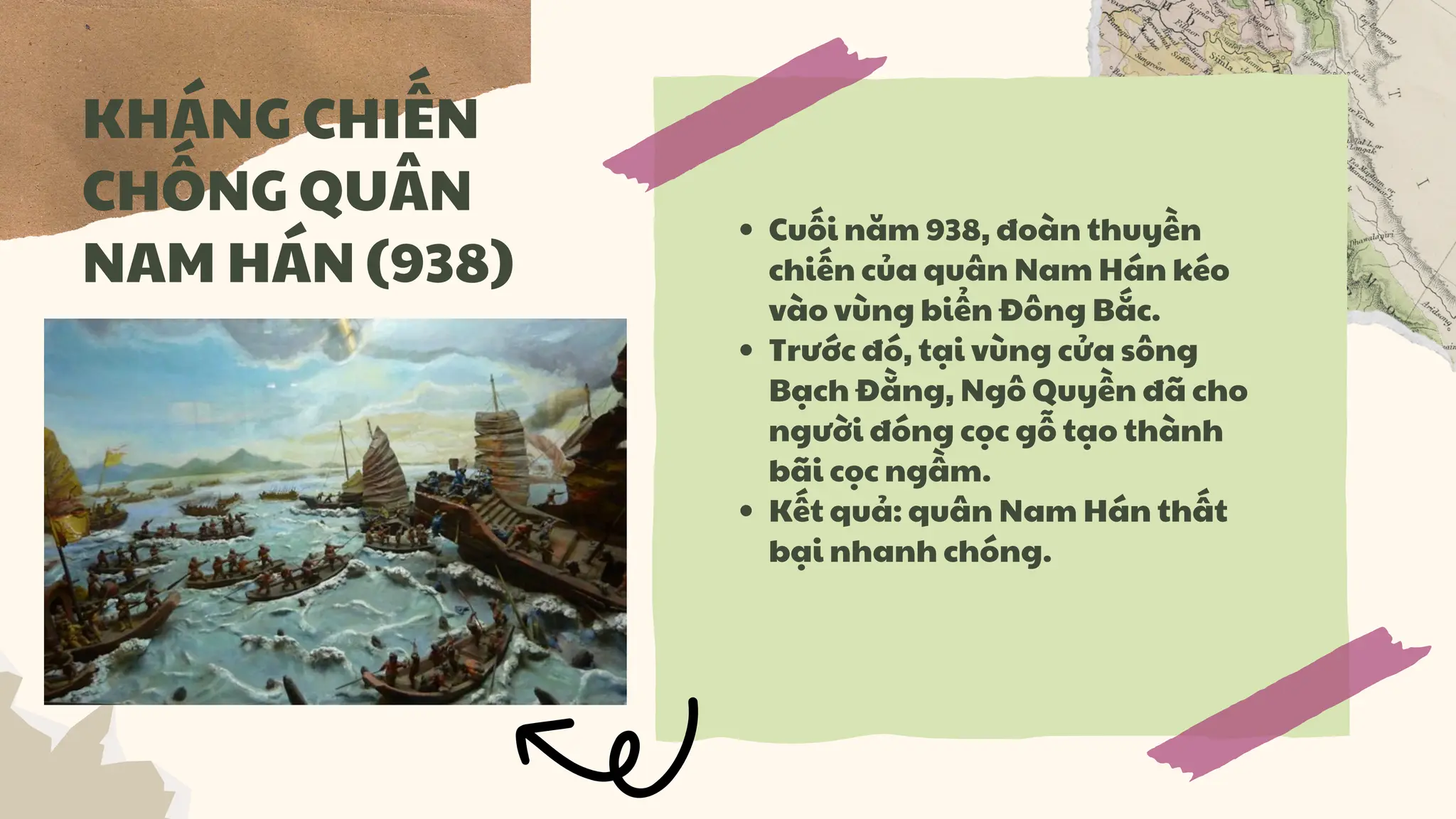 Cuối năm 938, đoàn thuyền
chiến của quân Nam Hán kéo
vào vùng biển Đông Bắc.
Trước đó, tại vùng cửa sông
Bạch Đằng, Ngô Quyền đã cho
người đóng cọc gỗ tạo thành
bãi cọc ngầm.
Kết quả: quân Nam Hán thất
bại nhanh chóng.
KHÁNG CHIẾN
CHỐNG QUÂN
NAM HÁN (938)
 